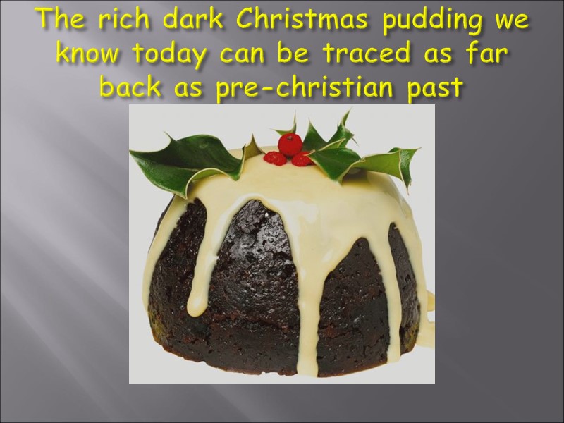 The rich dark Christmas pudding we know today can be traced as far back